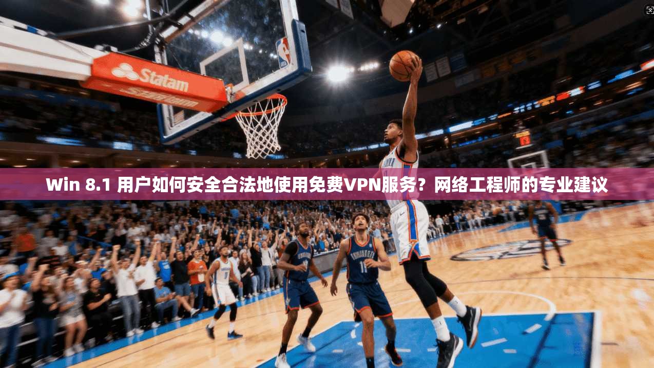 Win 8.1 用户如何安全合法地使用免费VPN服务?网络工程师的专业建议