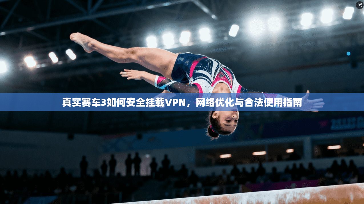 真实赛车3如何安全挂载VPN,网络优化与合法使用指南