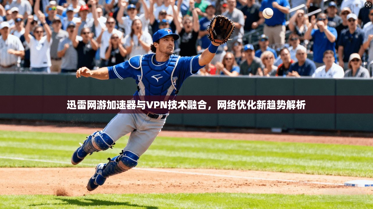 迅雷网游加速器与VPN技术融合,网络优化新趋势解析