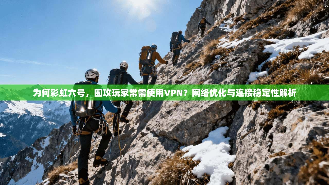 为何彩虹六号,围攻玩家常需使用VPN?网络优化与连接稳定性解析