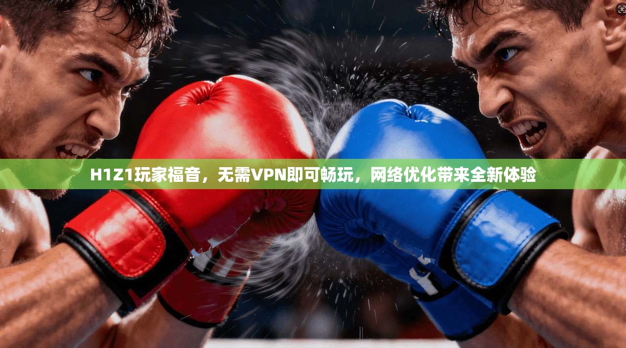 H1Z1玩家福音,无需VPN即可畅玩,网络优化带来全新体验