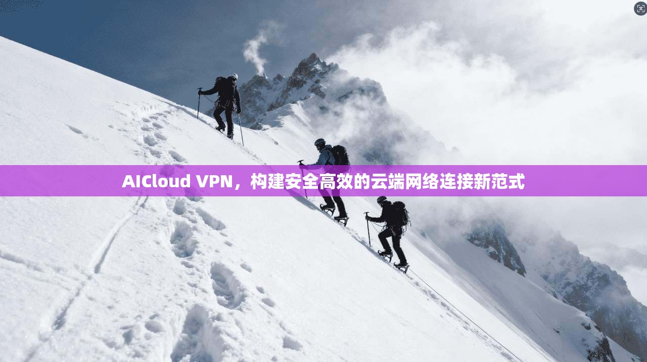 AICloud VPN,构建安全高效的云端网络连接新范式