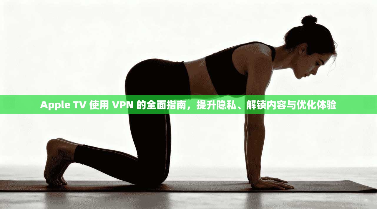 Apple TV 使用 VPN 的全面指南，提升隐私、解锁内容与优化体验