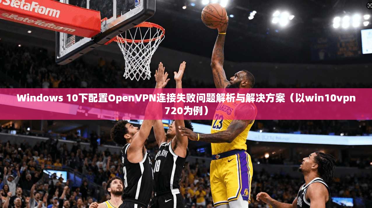 Windows 10下配置OpenVPN连接失败问题解析与解决方案(以win10vpn720为例) Windows 10下配置OpenVPN连接失败问题解析与解决方案(以win10vpn720为例)